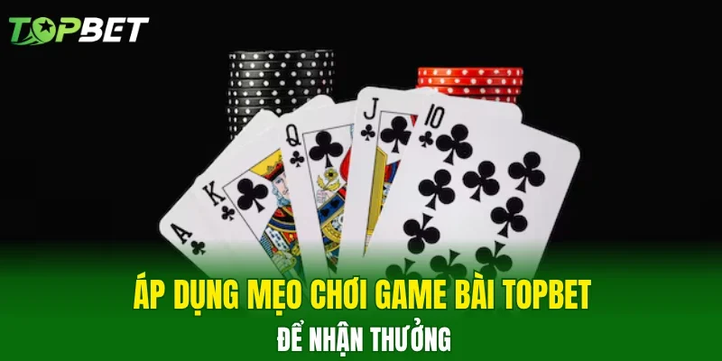 Áp dụng mẹo chơi game bài TOPBET để nhận thưởng