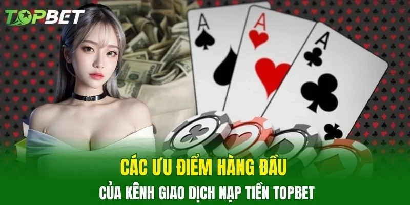 Các ưu điểm hàng đầu của kênh giao dịch nạp tiền TOPBET