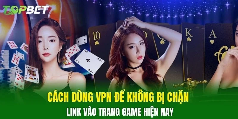 Cách dùng VPN để không bị chặn link vào trang game hiện nay