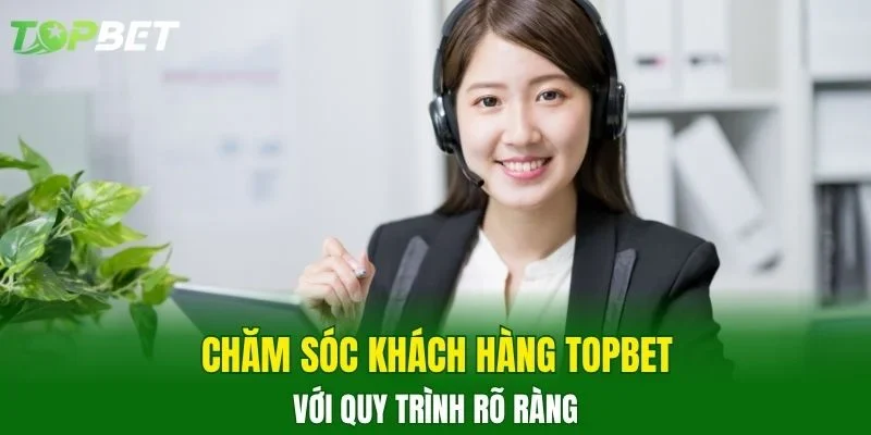 Chăm sóc khách hàng TOPBET với quy trình rõ ràng