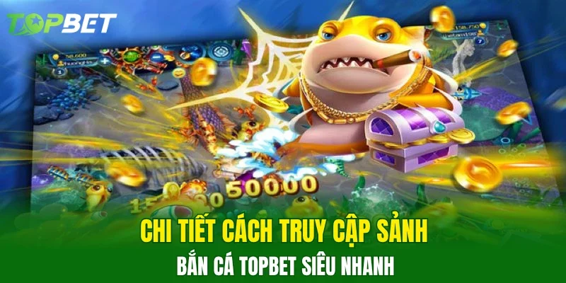 Chi tiết cách truy cập sảnh bắn cá TOPBET siêu nhanh