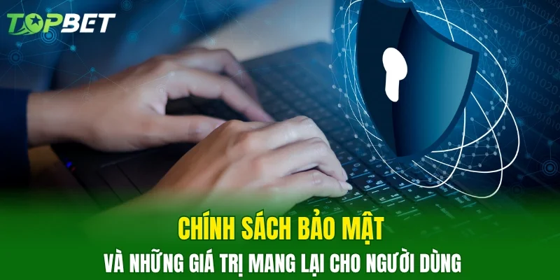 Chính sách bảo mật và những giá trị mang lại cho người dùng 