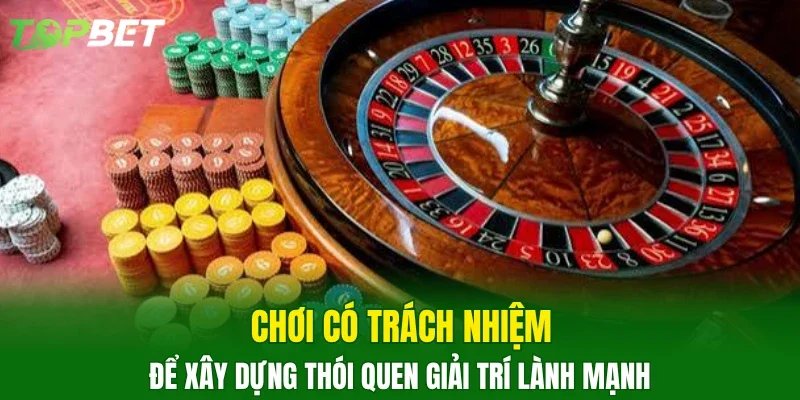 Chơi có trách nhiệm để xây dựng thói quen giải trí lành mạnh 