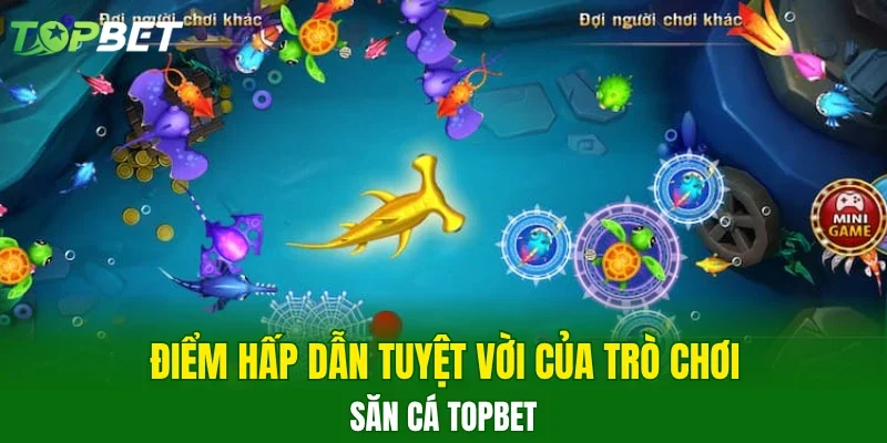 Điểm hấp dẫn tuyệt vời của trò chơi săn cá TOPBET