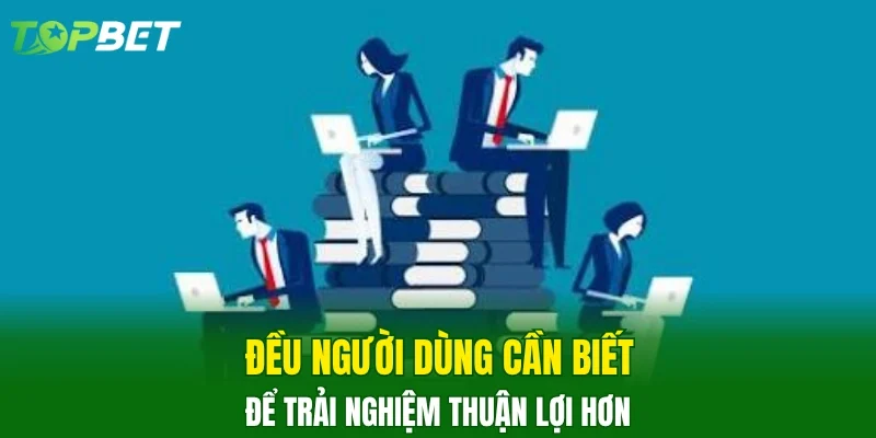 Điều người dùng cần biết để trải nghiệm thuận lợi hơn 