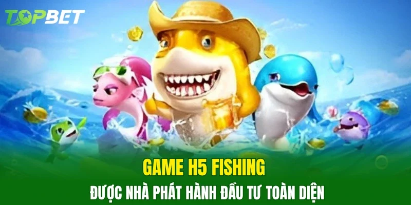 Game H5 Fishing được nhà phát hành đầu tư toàn diện