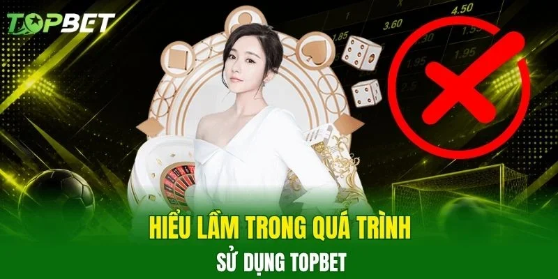 Hiểu lầm trong quá trình sử dụng TOPBET