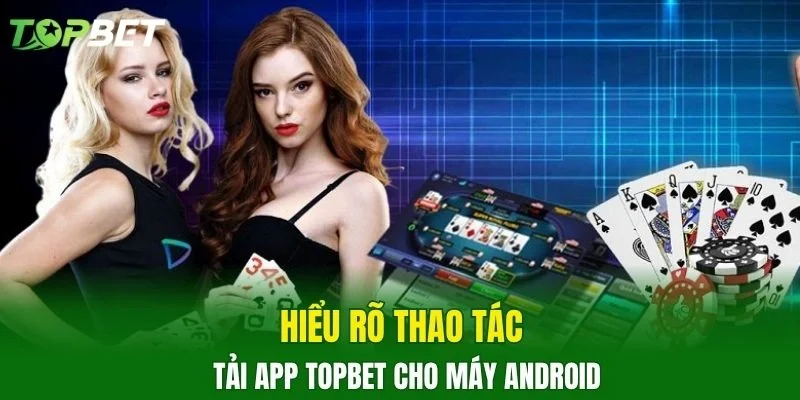 Hiểu rõ thao tác tải app TOPBET cho máy Android
