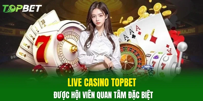 Live casino TOPBET được hội viên quan tâm đặc biệt