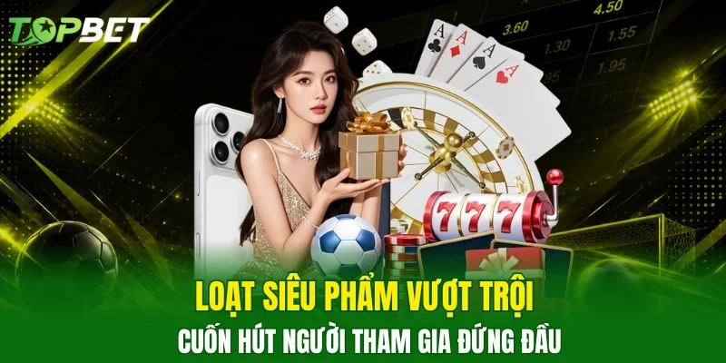 Loạt siêu phẩm vượt trội cuốn hút người tham gia đứng đầu