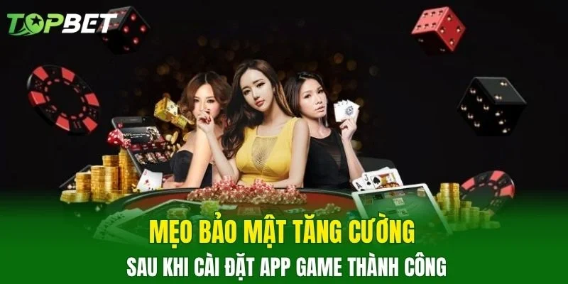 Mẹo bảo mật tăng cường sau khi cài đặt app game thành công