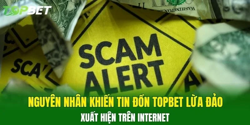 Nguyên nhân khiến tin đồn TOPBET lừa đảo xuất hiện trên Internet 