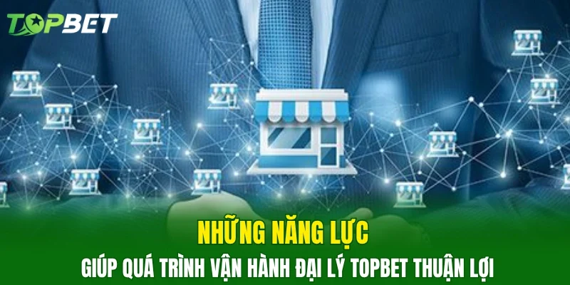 Những năng lực giúp quá trình vận hành đại lý Topbet thuận lợi
