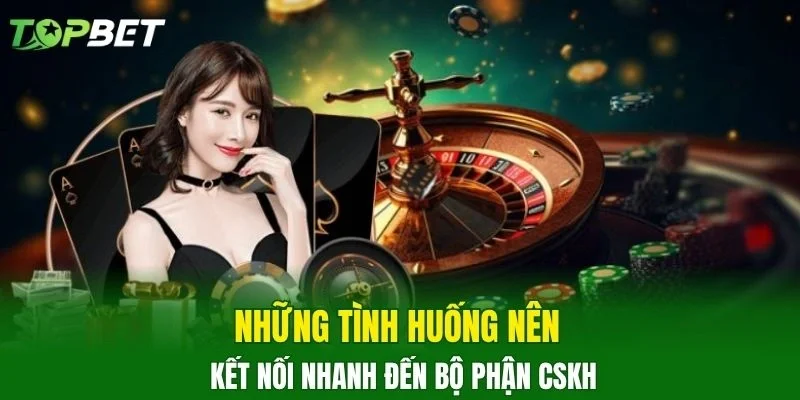 Những tình huống nên kết nối nhanh đến bộ phận CSKH
