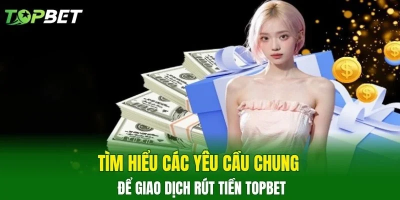 Tìm hiểu các yêu cầu chung để giao dịch rút tiền TOPBET