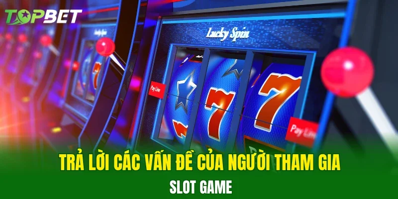 Trả lời các vấn đề của người tham gia Slot game